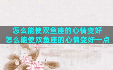 怎么能使双鱼座的心情变好 怎么能使双鱼座的心情变好一点